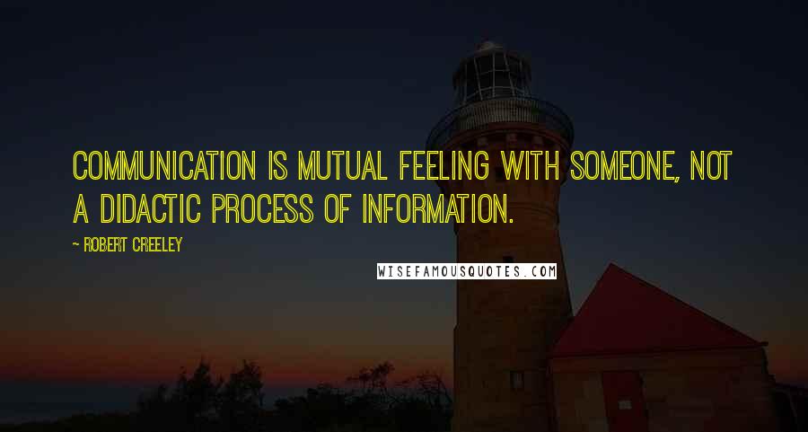 Robert Creeley Quotes: Communication is mutual feeling with someone, not a didactic process of information.