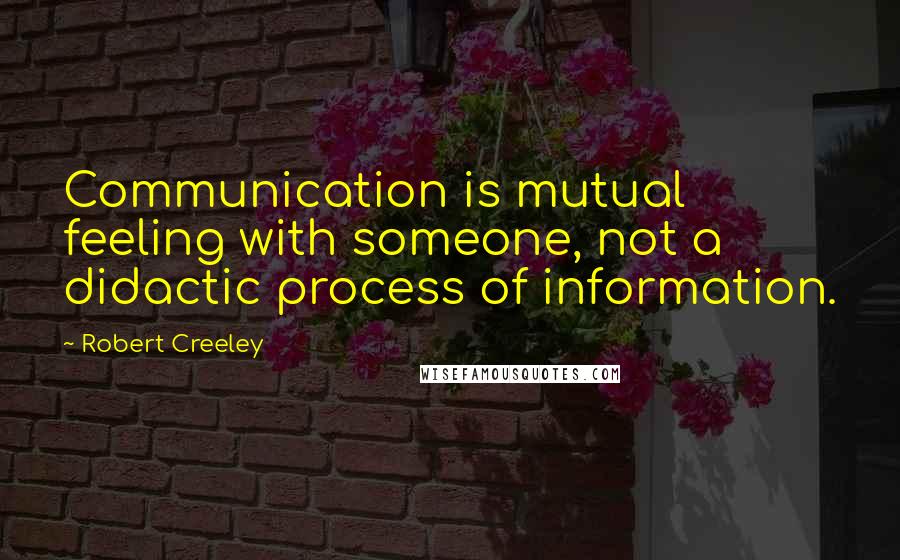 Robert Creeley Quotes: Communication is mutual feeling with someone, not a didactic process of information.