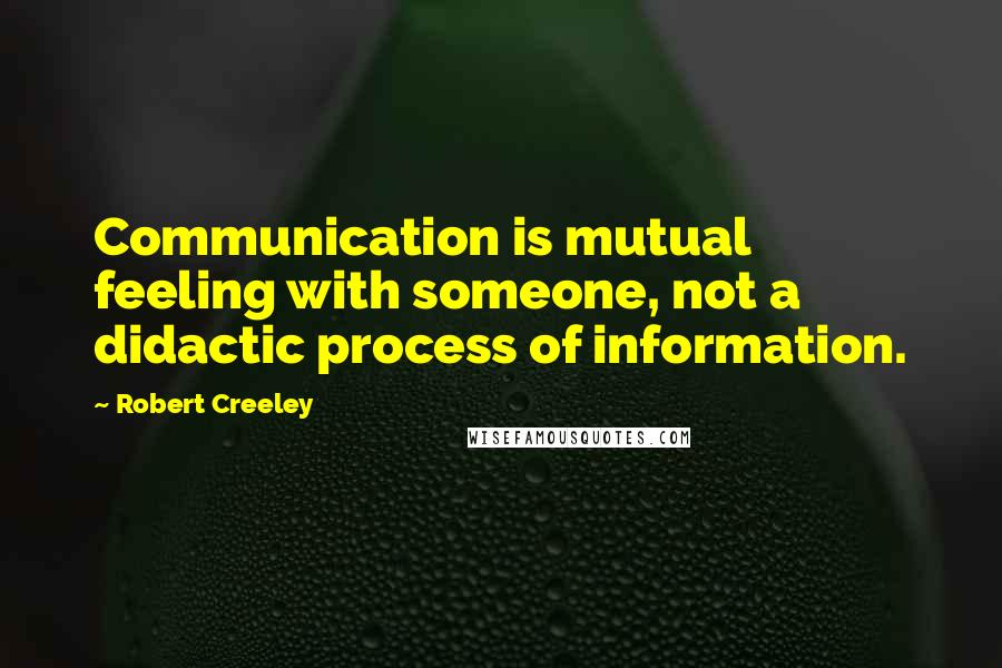 Robert Creeley Quotes: Communication is mutual feeling with someone, not a didactic process of information.