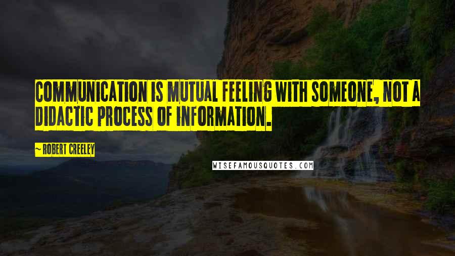 Robert Creeley Quotes: Communication is mutual feeling with someone, not a didactic process of information.