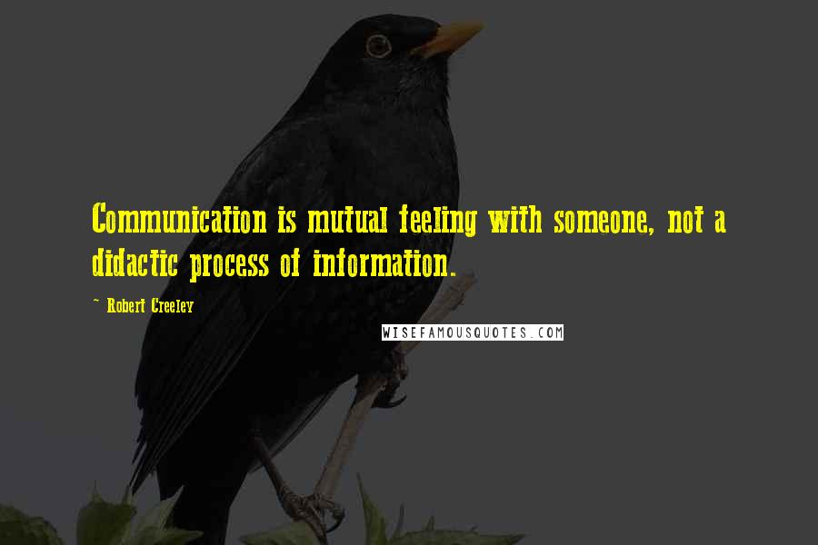 Robert Creeley Quotes: Communication is mutual feeling with someone, not a didactic process of information.