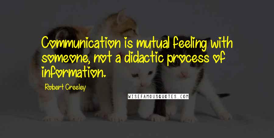 Robert Creeley Quotes: Communication is mutual feeling with someone, not a didactic process of information.