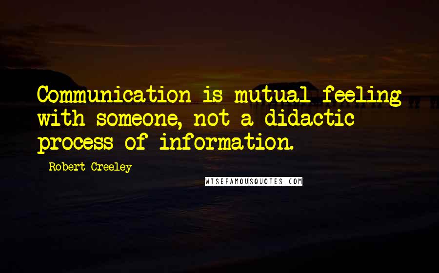 Robert Creeley Quotes: Communication is mutual feeling with someone, not a didactic process of information.