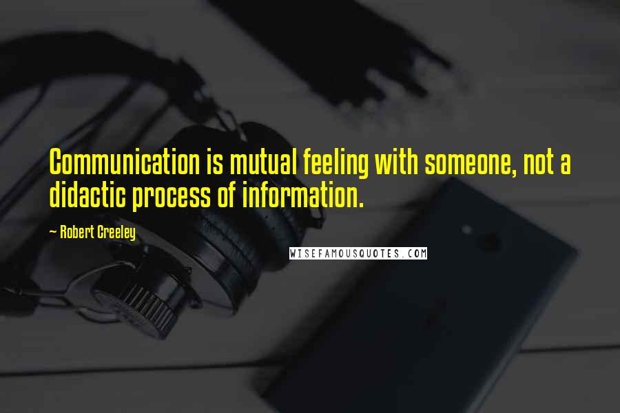 Robert Creeley Quotes: Communication is mutual feeling with someone, not a didactic process of information.