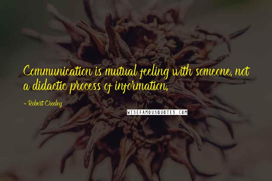 Robert Creeley Quotes: Communication is mutual feeling with someone, not a didactic process of information.