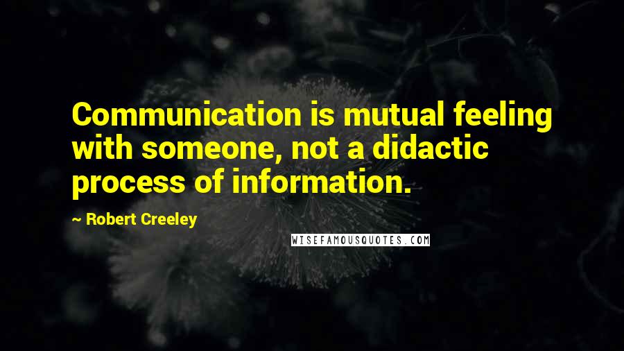 Robert Creeley Quotes: Communication is mutual feeling with someone, not a didactic process of information.