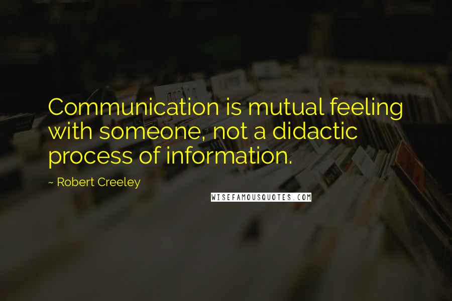 Robert Creeley Quotes: Communication is mutual feeling with someone, not a didactic process of information.