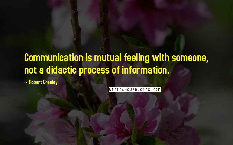 Robert Creeley Quotes: Communication is mutual feeling with someone, not a didactic process of information.