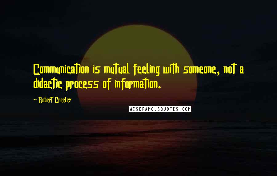 Robert Creeley Quotes: Communication is mutual feeling with someone, not a didactic process of information.