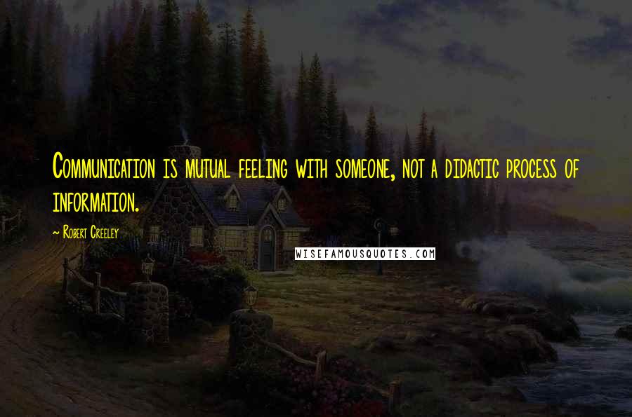 Robert Creeley Quotes: Communication is mutual feeling with someone, not a didactic process of information.