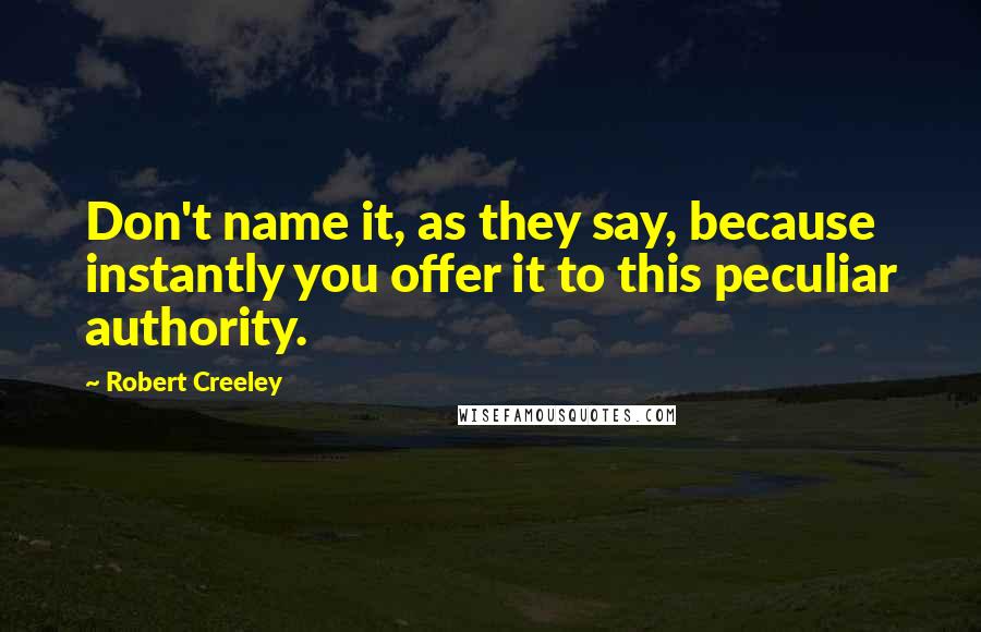 Robert Creeley Quotes: Don't name it, as they say, because instantly you offer it to this peculiar authority.