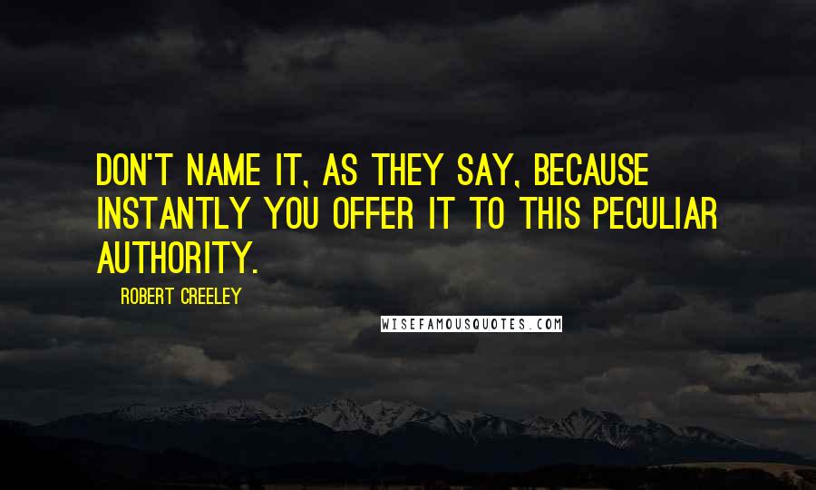 Robert Creeley Quotes: Don't name it, as they say, because instantly you offer it to this peculiar authority.