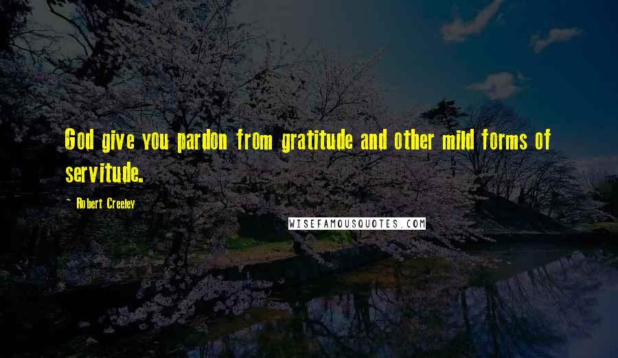 Robert Creeley Quotes: God give you pardon from gratitude and other mild forms of servitude.