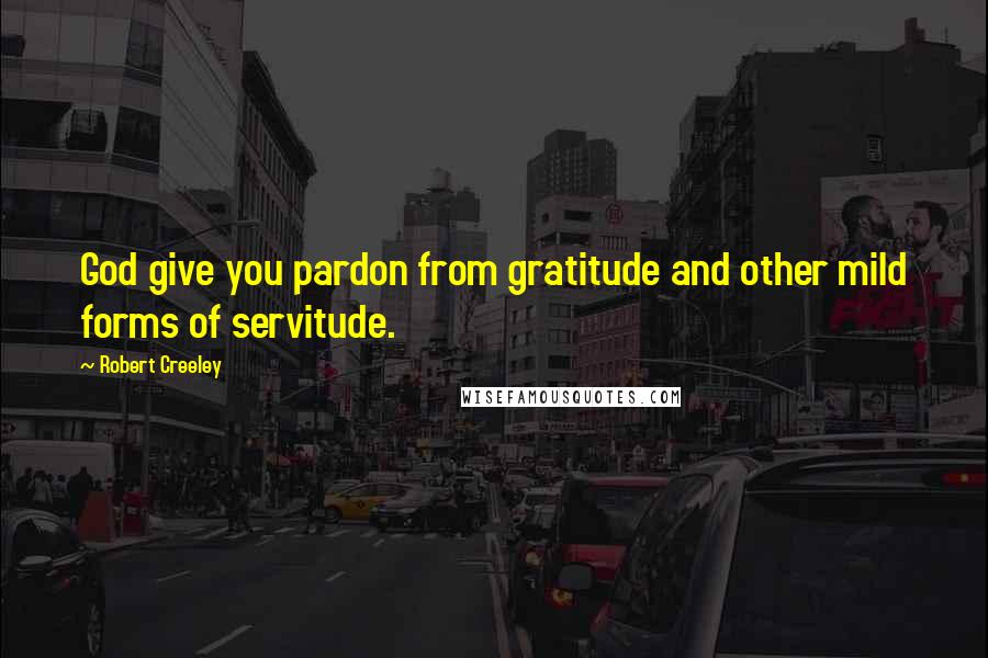 Robert Creeley Quotes: God give you pardon from gratitude and other mild forms of servitude.