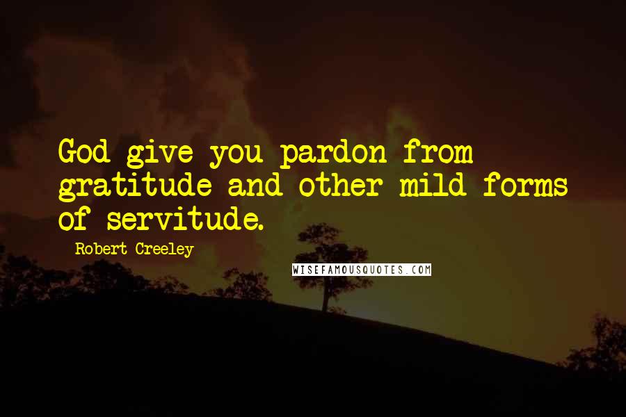 Robert Creeley Quotes: God give you pardon from gratitude and other mild forms of servitude.