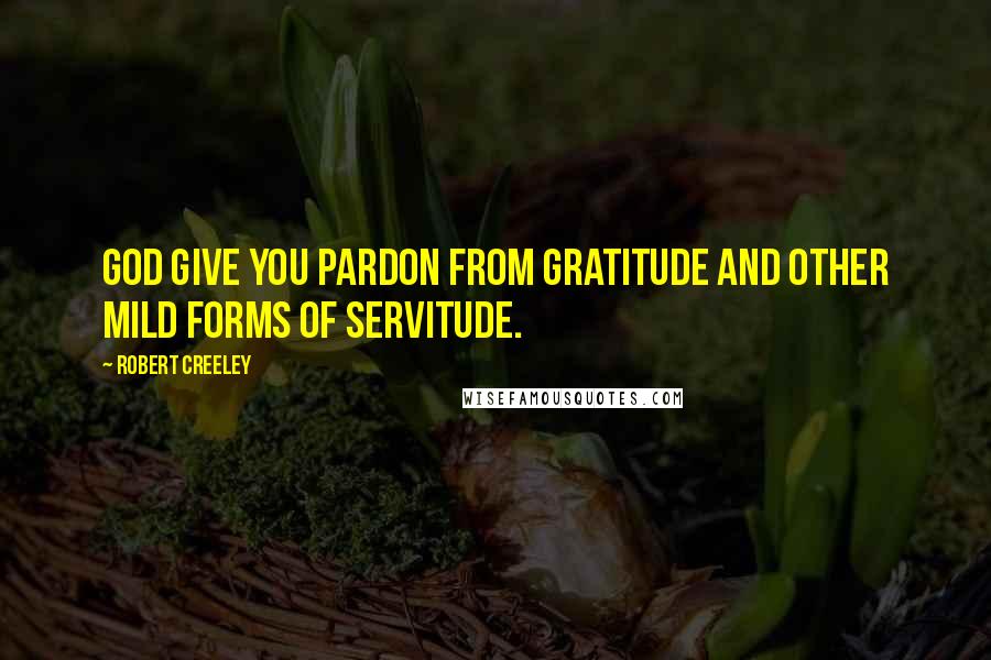 Robert Creeley Quotes: God give you pardon from gratitude and other mild forms of servitude.