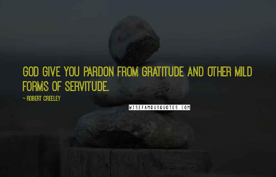 Robert Creeley Quotes: God give you pardon from gratitude and other mild forms of servitude.