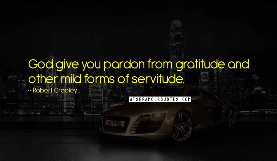 Robert Creeley Quotes: God give you pardon from gratitude and other mild forms of servitude.