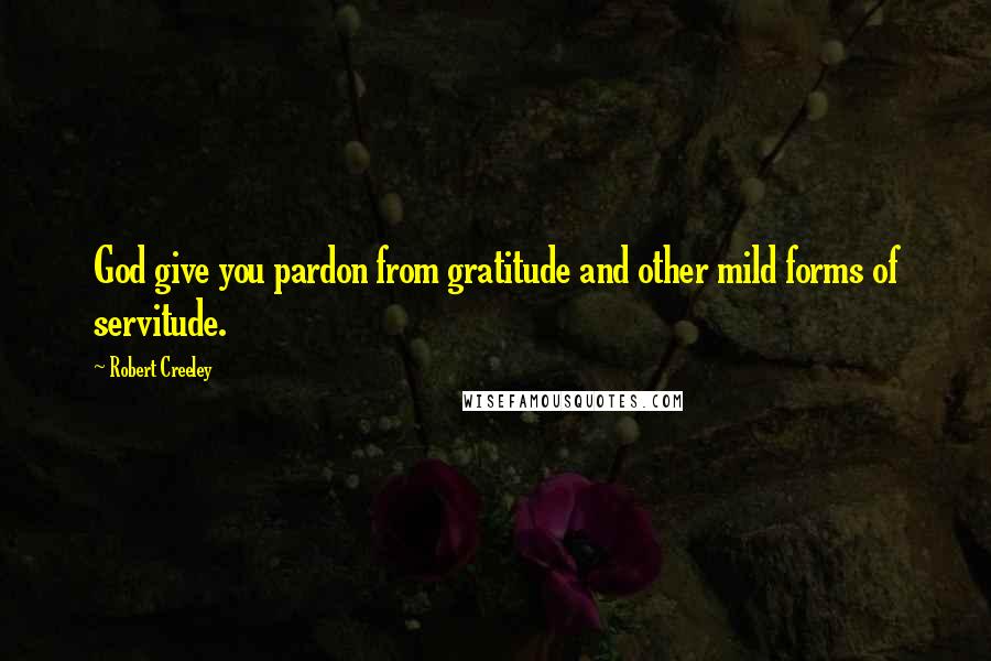 Robert Creeley Quotes: God give you pardon from gratitude and other mild forms of servitude.