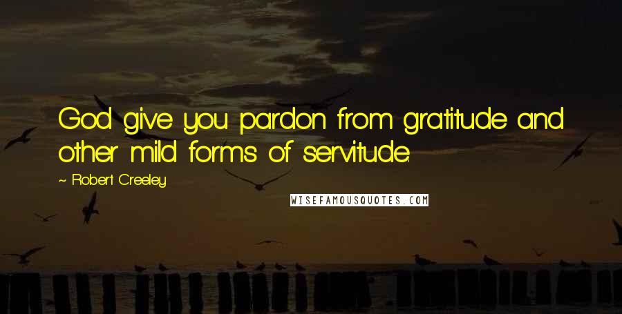 Robert Creeley Quotes: God give you pardon from gratitude and other mild forms of servitude.