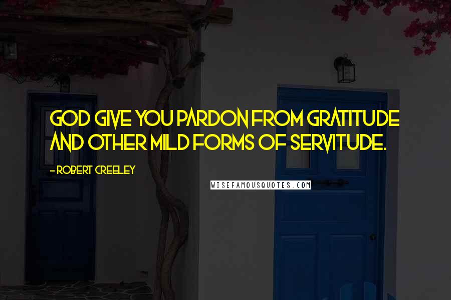 Robert Creeley Quotes: God give you pardon from gratitude and other mild forms of servitude.