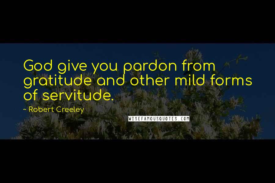 Robert Creeley Quotes: God give you pardon from gratitude and other mild forms of servitude.