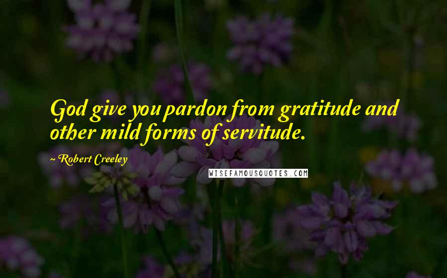 Robert Creeley Quotes: God give you pardon from gratitude and other mild forms of servitude.