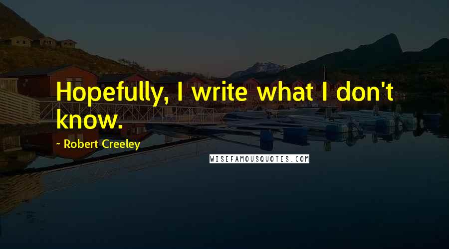 Robert Creeley Quotes: Hopefully, I write what I don't know.