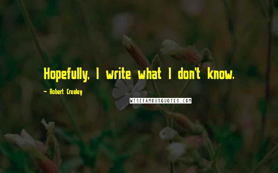 Robert Creeley Quotes: Hopefully, I write what I don't know.