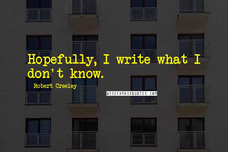 Robert Creeley Quotes: Hopefully, I write what I don't know.