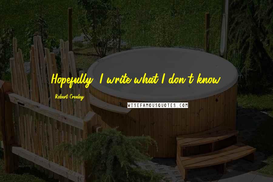 Robert Creeley Quotes: Hopefully, I write what I don't know.