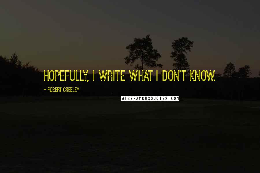 Robert Creeley Quotes: Hopefully, I write what I don't know.