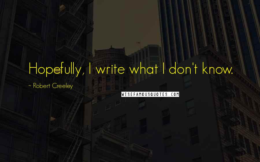 Robert Creeley Quotes: Hopefully, I write what I don't know.