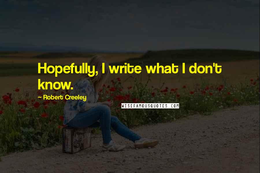 Robert Creeley Quotes: Hopefully, I write what I don't know.