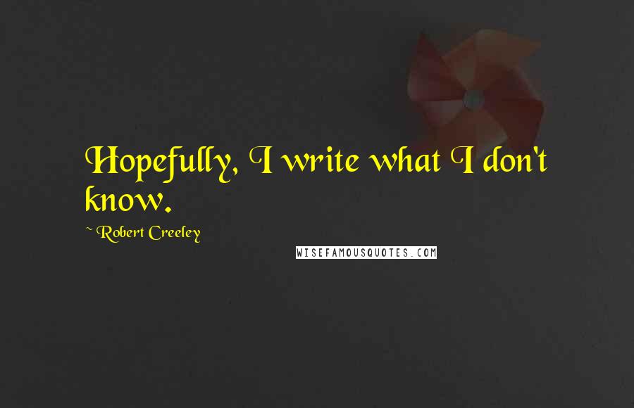 Robert Creeley Quotes: Hopefully, I write what I don't know.