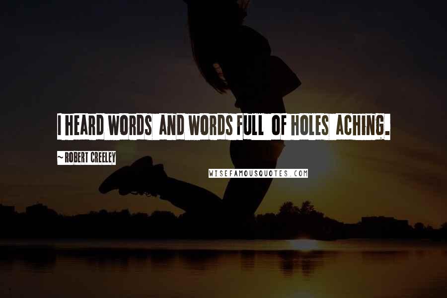 Robert Creeley Quotes: I heard words  and words full  of holes  aching.