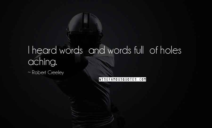 Robert Creeley Quotes: I heard words  and words full  of holes  aching.