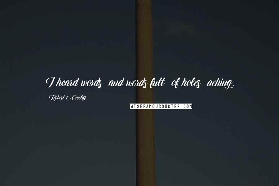 Robert Creeley Quotes: I heard words  and words full  of holes  aching.