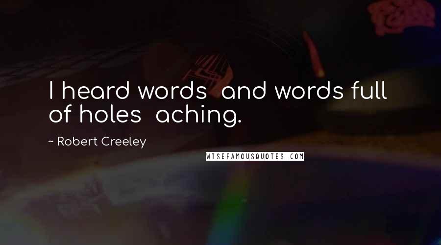 Robert Creeley Quotes: I heard words  and words full  of holes  aching.