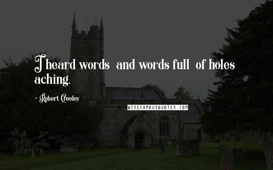 Robert Creeley Quotes: I heard words  and words full  of holes  aching.