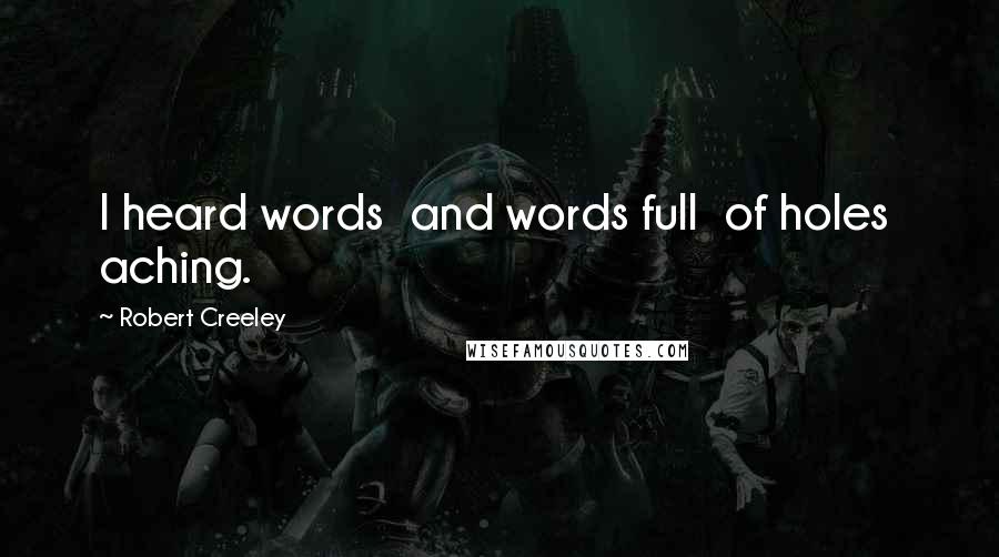 Robert Creeley Quotes: I heard words  and words full  of holes  aching.