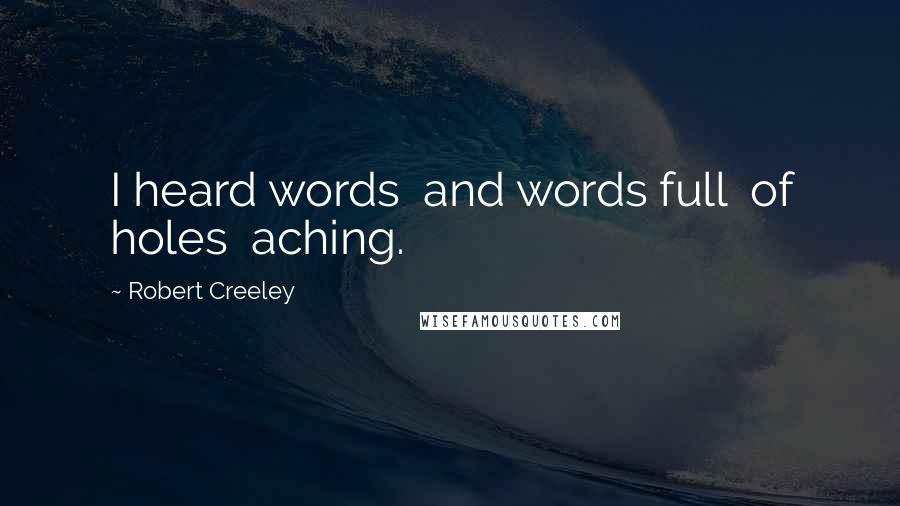 Robert Creeley Quotes: I heard words  and words full  of holes  aching.