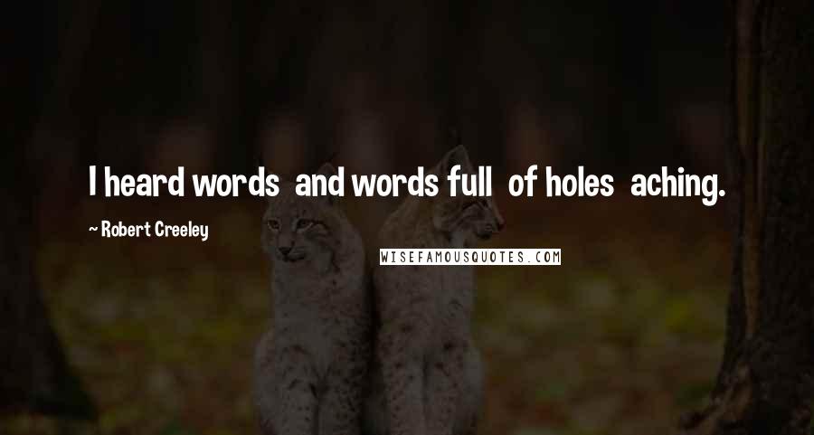 Robert Creeley Quotes: I heard words  and words full  of holes  aching.