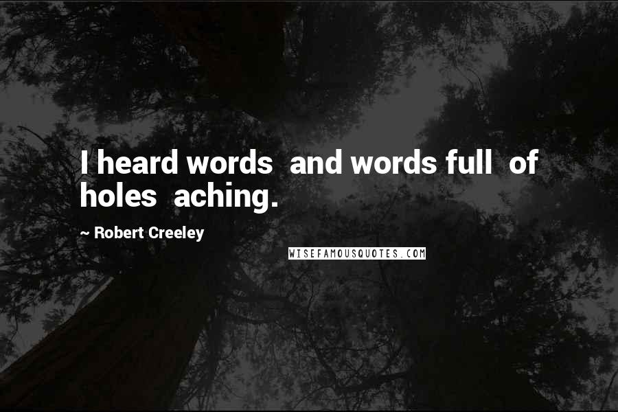 Robert Creeley Quotes: I heard words  and words full  of holes  aching.