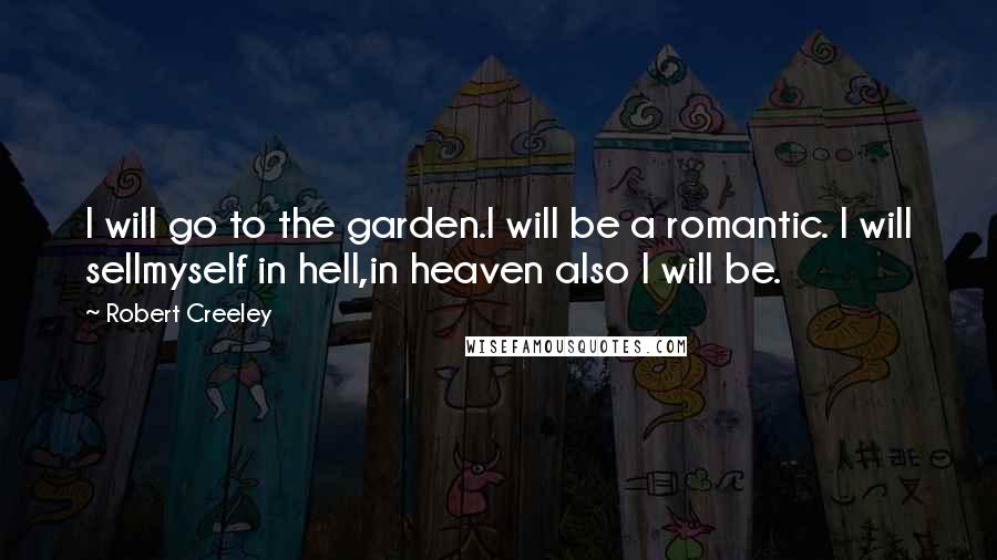 Robert Creeley Quotes: I will go to the garden.I will be a romantic. I will sellmyself in hell,in heaven also I will be.