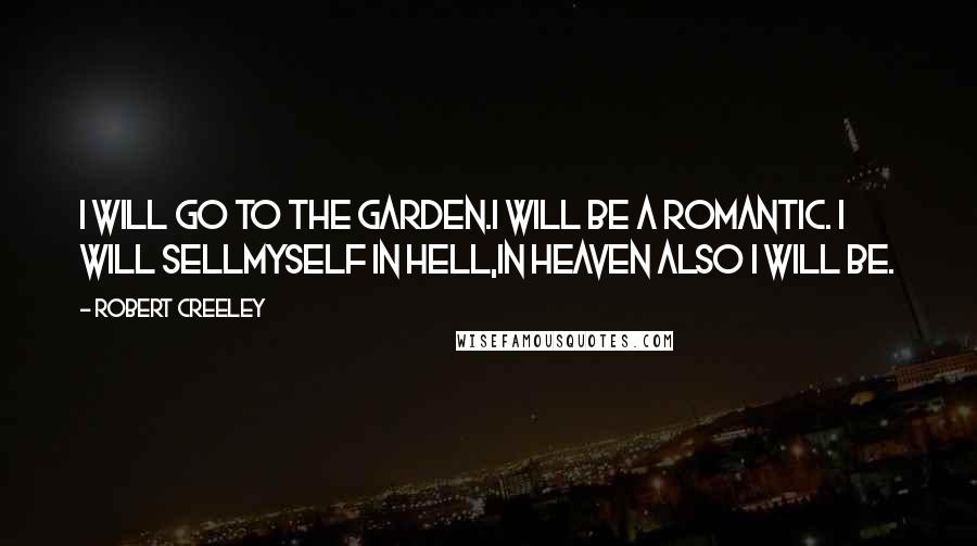 Robert Creeley Quotes: I will go to the garden.I will be a romantic. I will sellmyself in hell,in heaven also I will be.