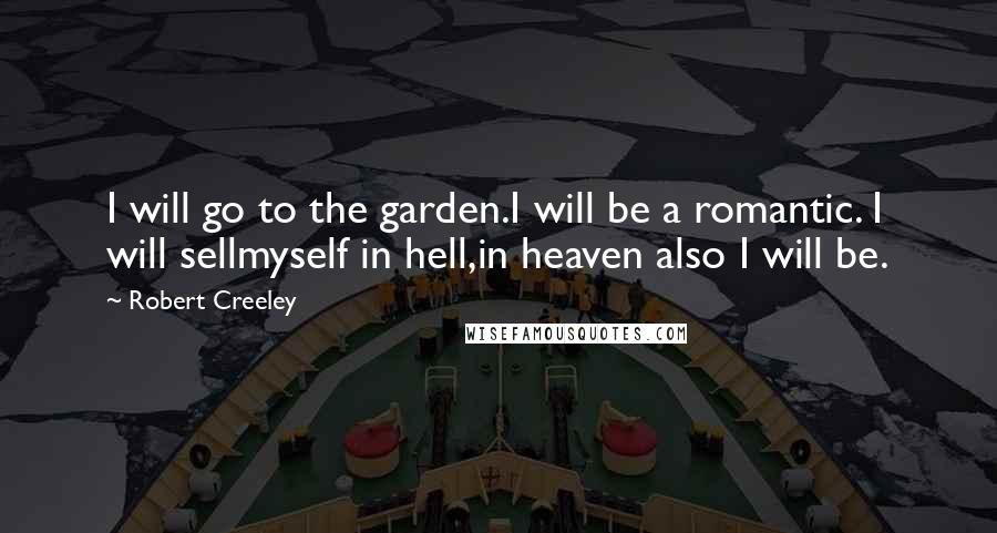 Robert Creeley Quotes: I will go to the garden.I will be a romantic. I will sellmyself in hell,in heaven also I will be.