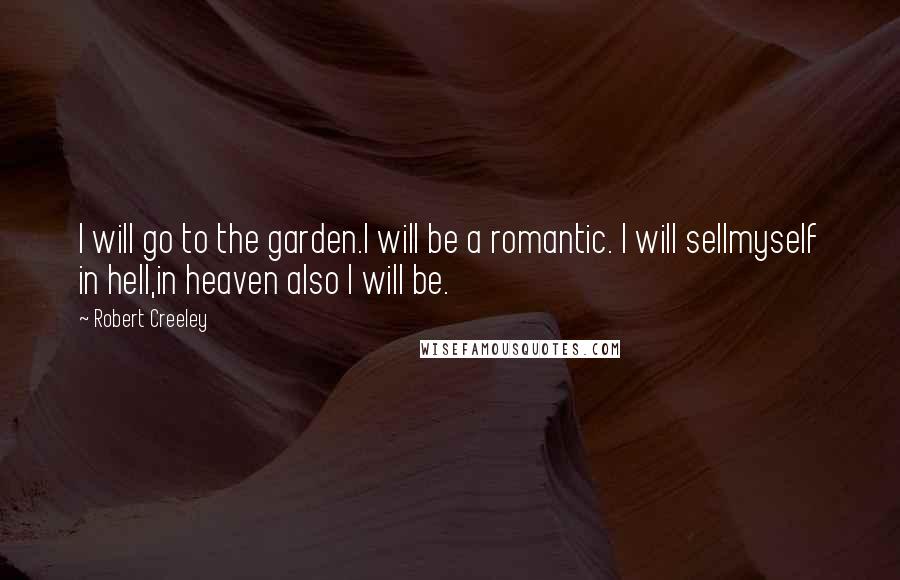 Robert Creeley Quotes: I will go to the garden.I will be a romantic. I will sellmyself in hell,in heaven also I will be.