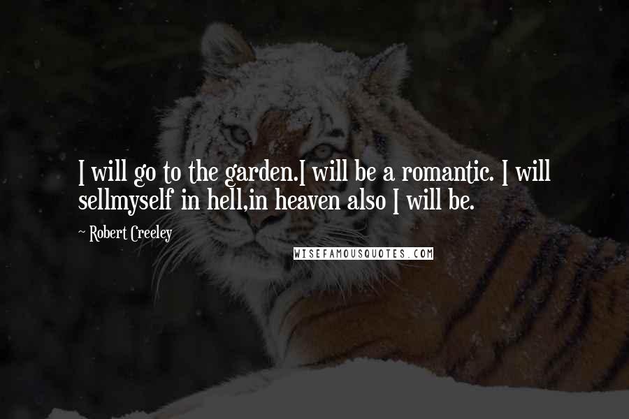 Robert Creeley Quotes: I will go to the garden.I will be a romantic. I will sellmyself in hell,in heaven also I will be.