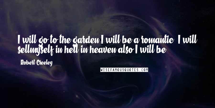 Robert Creeley Quotes: I will go to the garden.I will be a romantic. I will sellmyself in hell,in heaven also I will be.